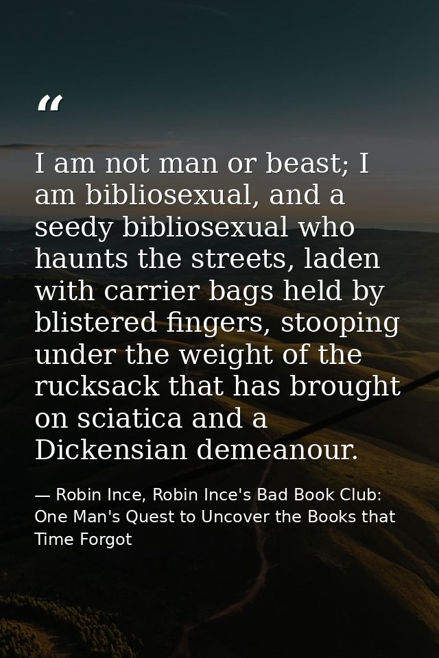 I am not man or beast; I am bibliosexual, and a seedy bibliosexual who haunts the streets, laden with carrier bags held  — Robin Ince, Robin Ince's Bad Book Club: One Man's Quest to Uncover the Books that Time Forgot
