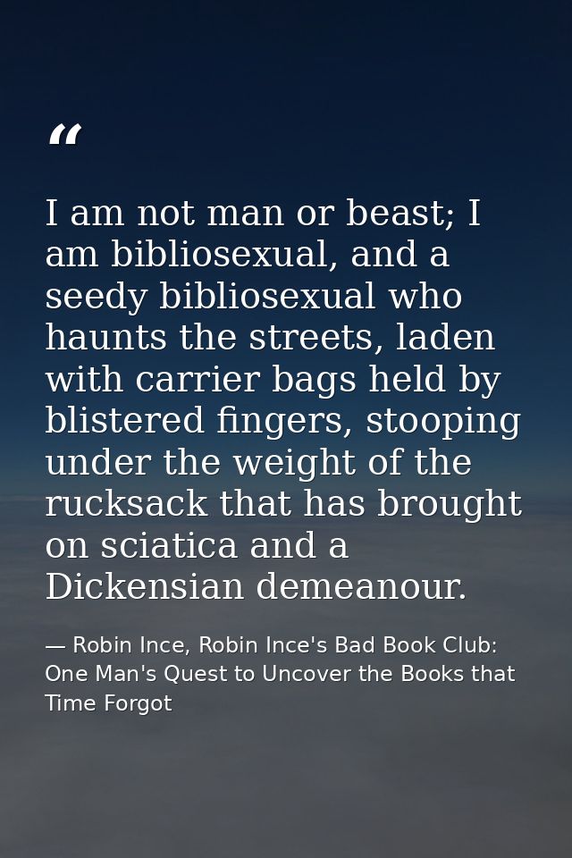 I am not man or beast; I am bibliosexual, and a seedy bibliosexual who haunts the streets, laden with carrier bags held  — Robin Ince, Robin Ince's Bad Book Club: One Man's Quest to Uncover the Books that Time Forgot