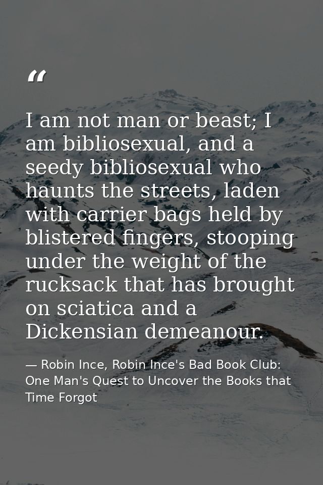 I am not man or beast; I am bibliosexual, and a seedy bibliosexual who haunts the streets, laden with carrier bags held  — Robin Ince, Robin Ince's Bad Book Club: One Man's Quest to Uncover the Books that Time Forgot