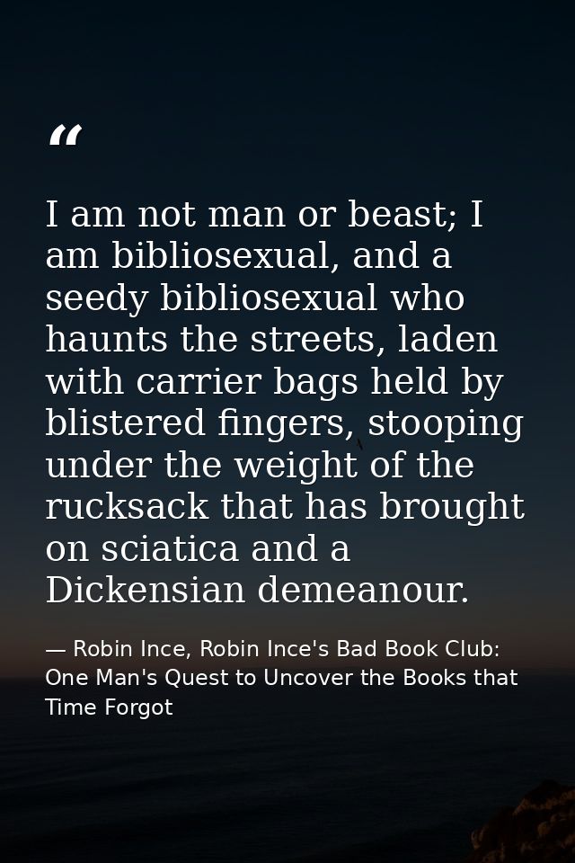 I am not man or beast; I am bibliosexual, and a seedy bibliosexual who haunts the streets, laden with carrier bags held  — Robin Ince, Robin Ince's Bad Book Club: One Man's Quest to Uncover the Books that Time Forgot