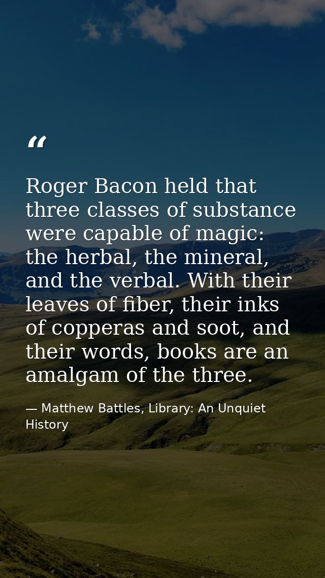 Roger Bacon held that three classes of substance were capable of magic: the herbal, the mineral, and the verbal. With th — Matthew Battles, Library: An Unquiet History
