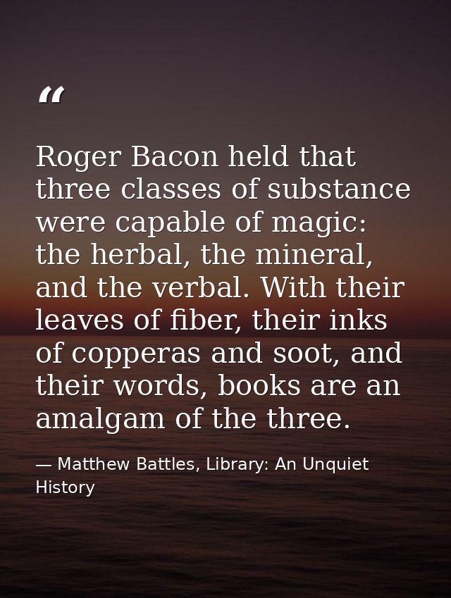 Roger Bacon held that three classes of substance were capable of magic: the herbal, the mineral, and the verbal. With th — Matthew Battles, Library: An Unquiet History