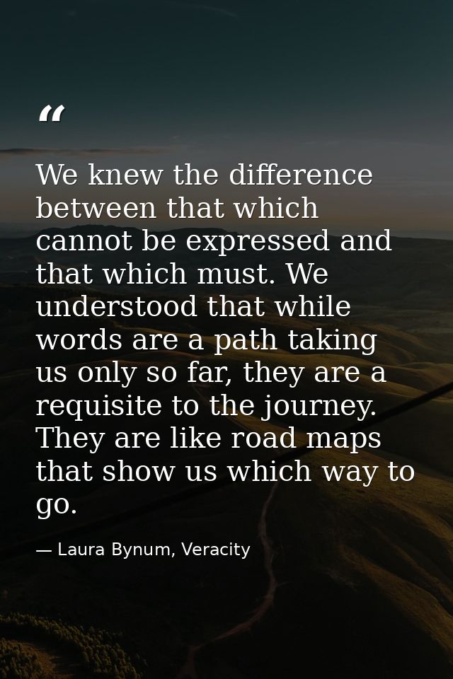 We knew the difference between that which cannot be expressed and that which must. We understood that while words are a  — Laura Bynum, Veracity