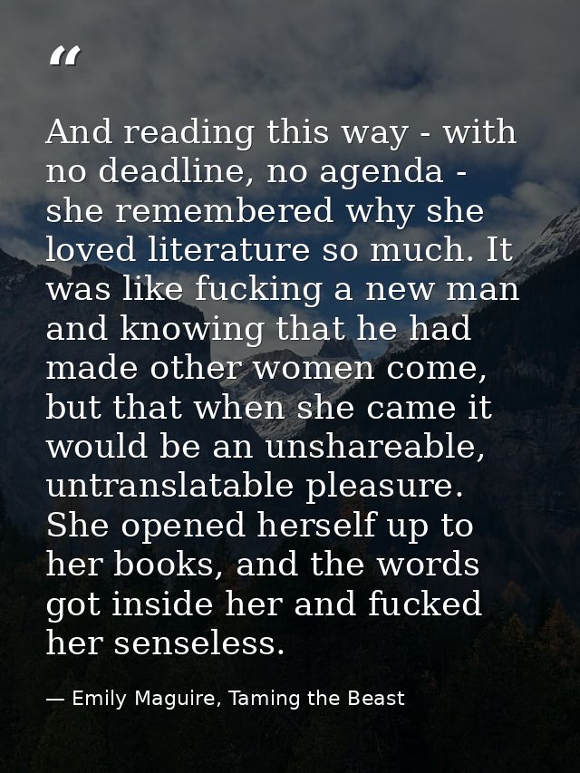 And reading this way - with no deadline, no agenda - she remembered why she loved literature so much. It was like fuckin — Emily Maguire, Taming the Beast