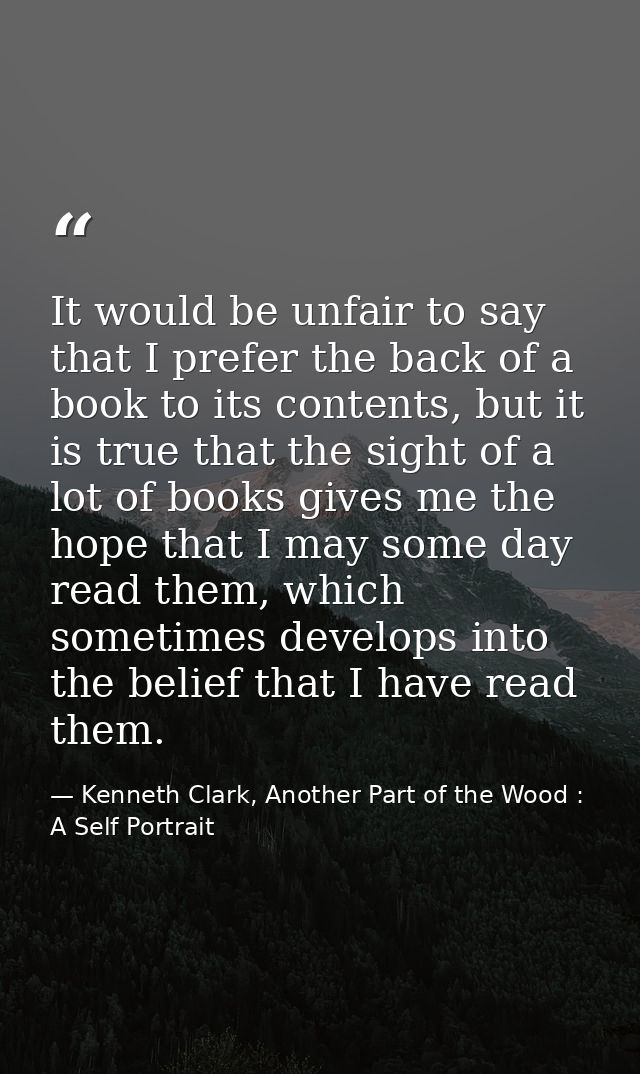 It would be unfair to say that I prefer the back of a book to its contents, but it is true that the sight of a lot of bo — Kenneth Clark, Another Part of the Wood : A Self Portrait