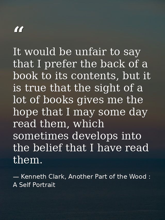 It would be unfair to say that I prefer the back of a book to its contents, but it is true that the sight of a lot of bo — Kenneth Clark, Another Part of the Wood : A Self Portrait