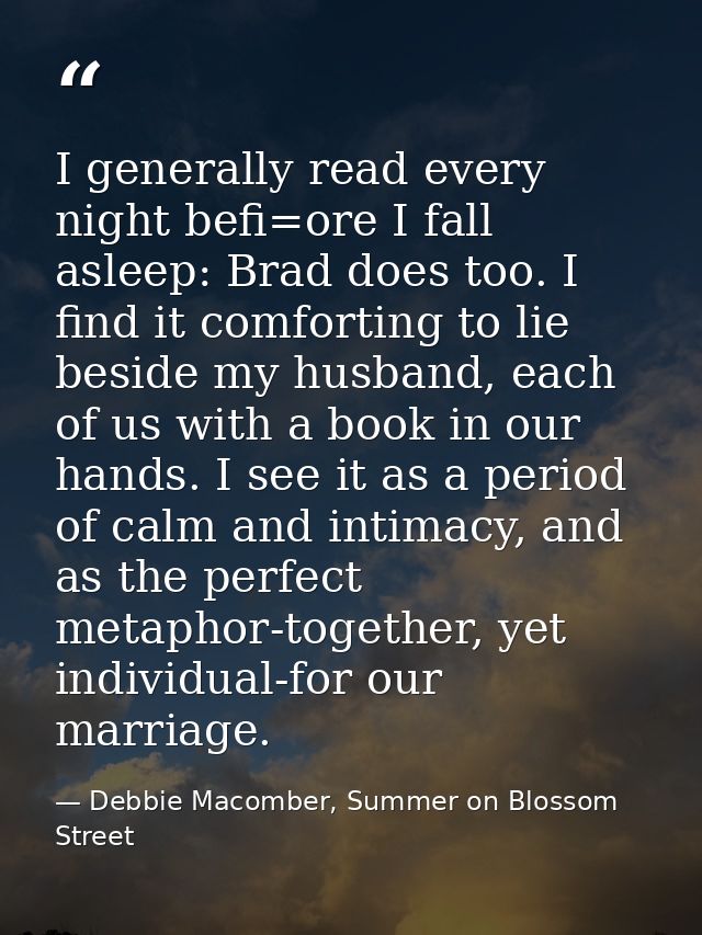 I generally read every night befi=ore I fall asleep: Brad does too. I find it comforting to lie beside my husband, each  — Debbie Macomber, Summer on Blossom Street