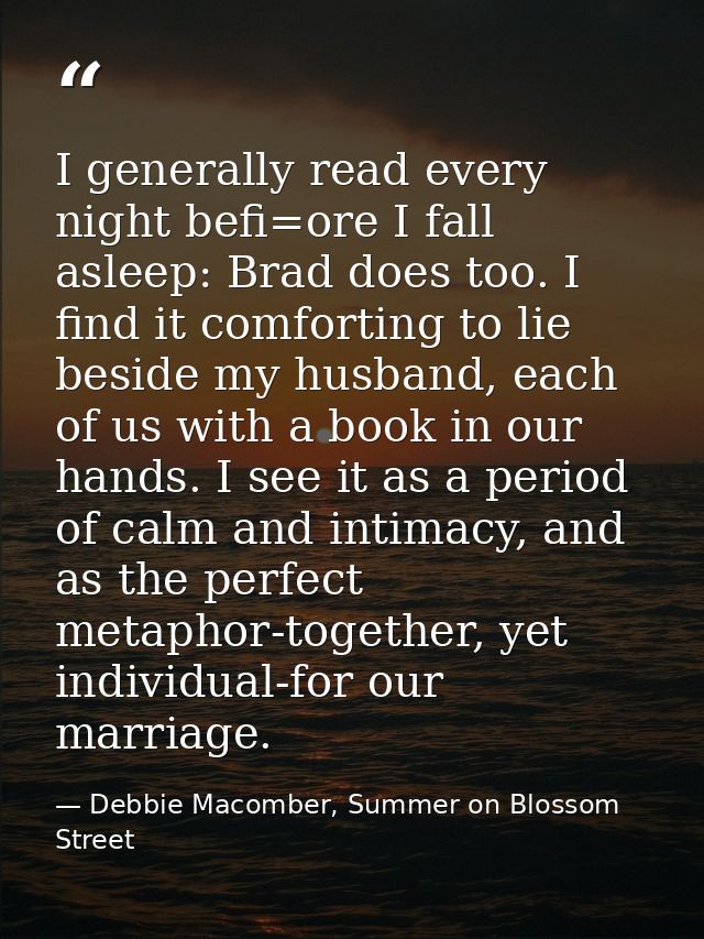 I generally read every night befi=ore I fall asleep: Brad does too. I find it comforting to lie beside my husband, each  — Debbie Macomber, Summer on Blossom Street