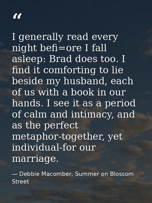 I generally read every night befi=ore I fall asleep: Brad does too. I find it comforting to lie beside my husband, each  — Debbie Macomber, Summer on Blossom Street