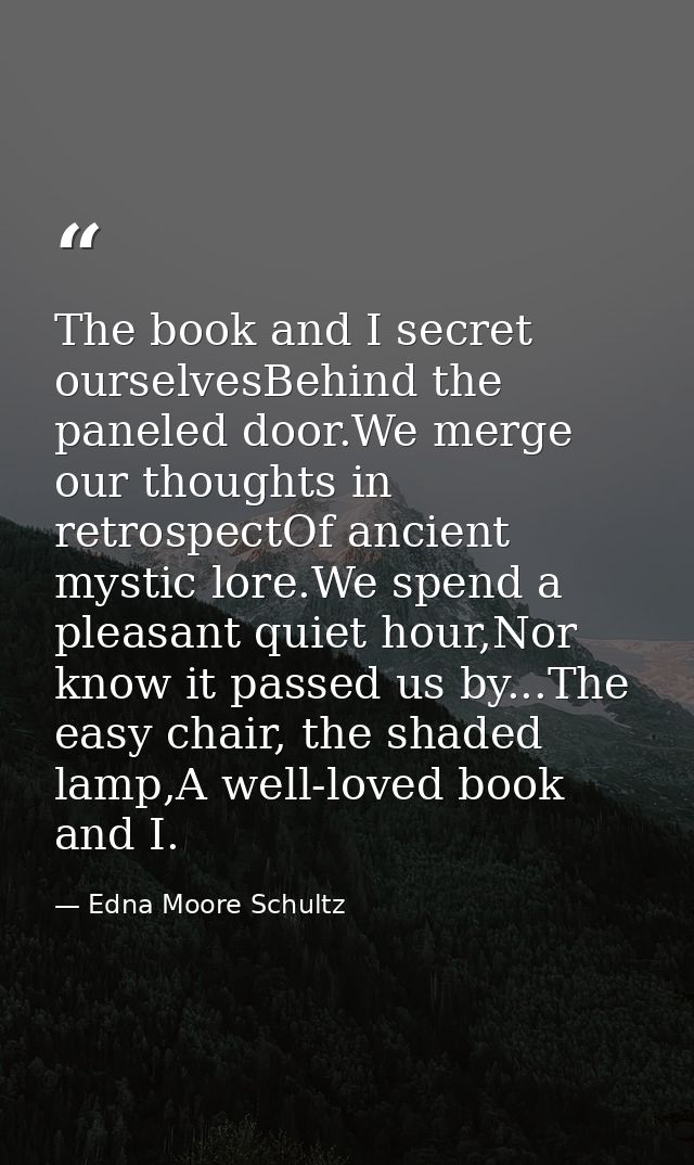 The book and I secret ourselvesBehind the paneled door.We merge our thoughts in retrospectOf ancient mystic lore.We spen — Edna Moore Schultz