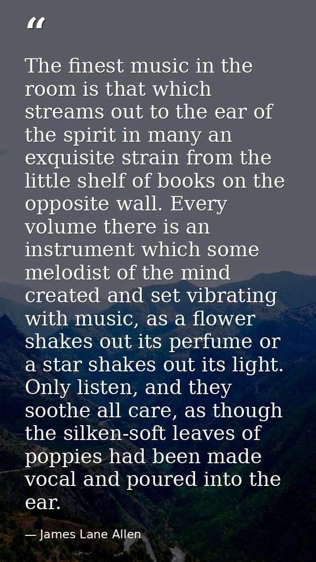 The finest music in the room is that which streams out to the ear of the spirit in many an exquisite strain from the lit — James Lane Allen