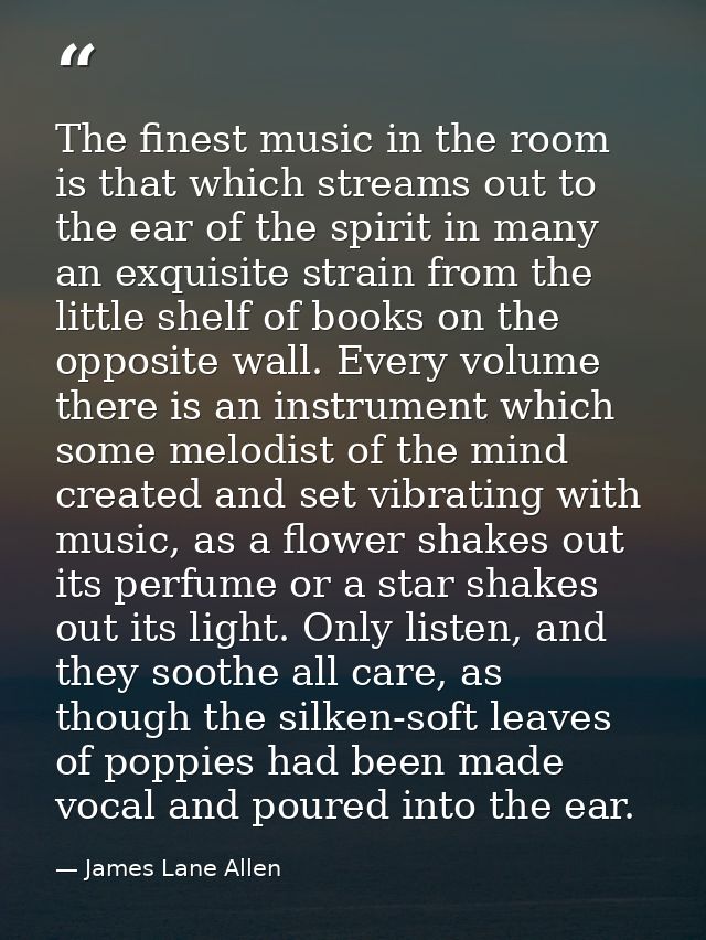 The finest music in the room is that which streams out to the ear of the spirit in many an exquisite strain from the lit — James Lane Allen