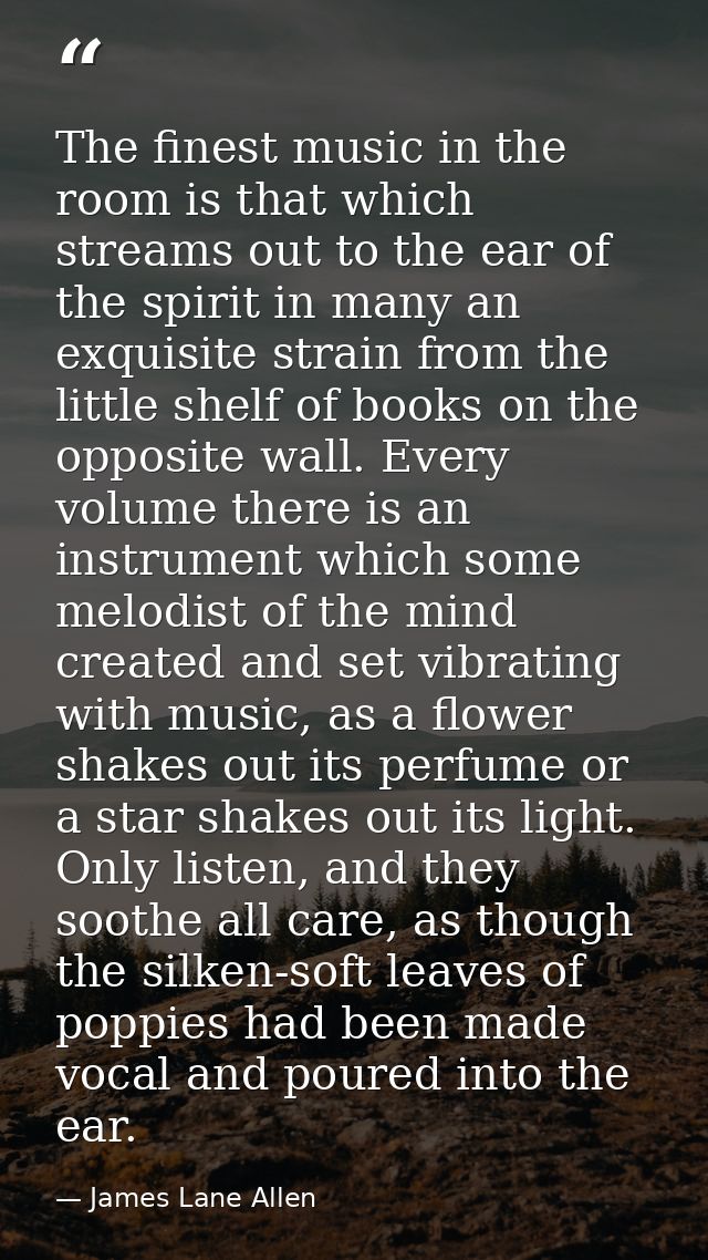 The finest music in the room is that which streams out to the ear of the spirit in many an exquisite strain from the lit — James Lane Allen