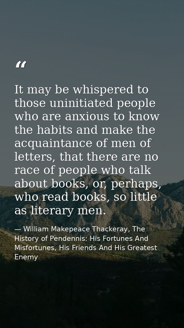 It may be whispered to those uninitiated people who are anxious to know the habits and make the acquaintance of men of l — William Makepeace Thackeray, The History of Pendennis: His Fortunes And Misfortunes, His Friends And His Greatest Enemy