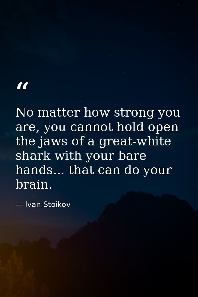 No matter how strong you are, you cannot hold open the jaws of a great-white shark with your bare hands... that can do y — Ivan Stoikov