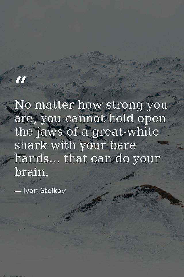 No matter how strong you are, you cannot hold open the jaws of a great-white shark with your bare hands... that can do y — Ivan Stoikov
