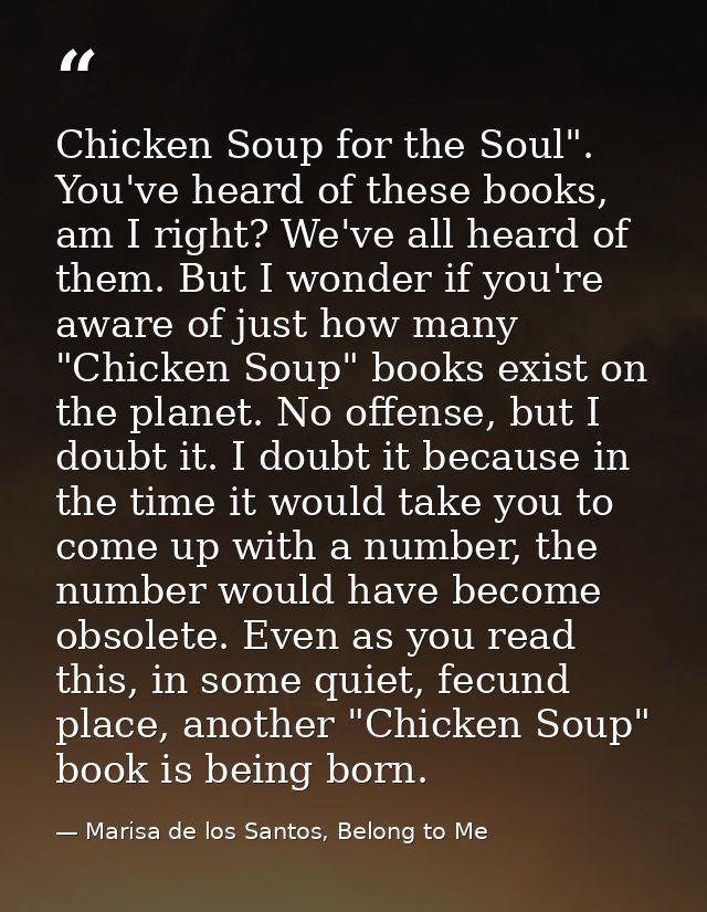 Chicken Soup for the Soul". You've heard of these books, am I right? We've all heard of them. But I wonder if you're awa — Marisa de los Santos, Belong to Me