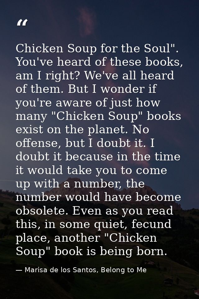 Chicken Soup for the Soul". You've heard of these books, am I right? We've all heard of them. But I wonder if you're awa — Marisa de los Santos, Belong to Me