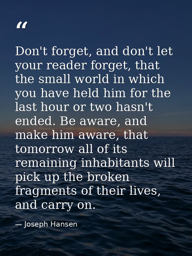Don't forget, and don't let your reader forget, that the small world in which you have held him for the last hour or two — Joseph Hansen