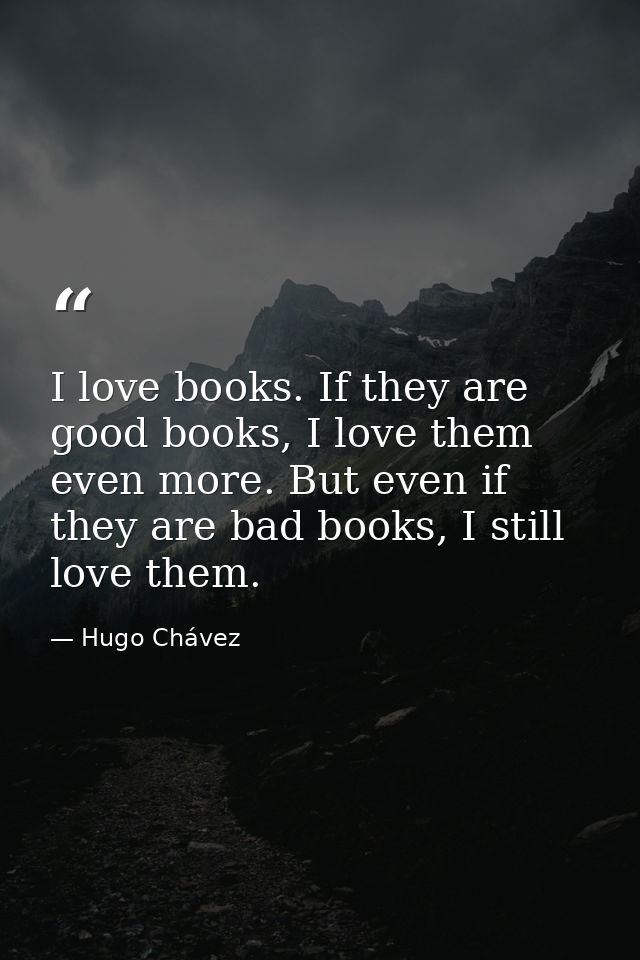 I love books. If they are good books, I love them even more. But even if they are bad books, I still love them. — Hugo Chávez