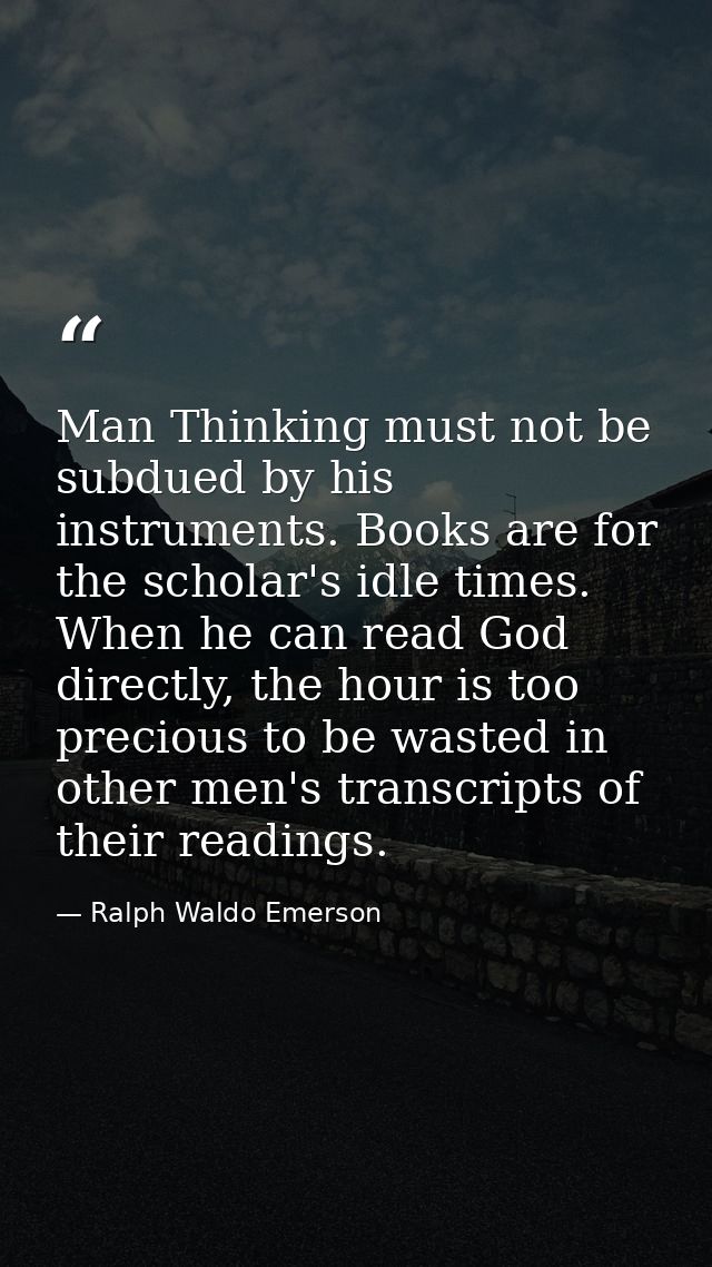 Man Thinking must not be subdued by his instruments. Books are for the scholar's idle times. When he can read God direct — Ralph Waldo Emerson