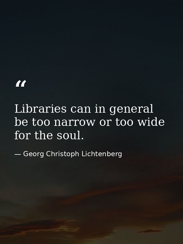 Libraries can in general be too narrow or too wide for the soul. — Georg Christoph Lichtenberg