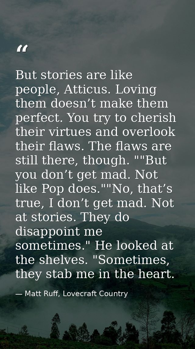 But stories are like people, Atticus. Loving them doesn’t make them perfect. You try to cherish their virtues and overlo — Matt Ruff, Lovecraft Country
