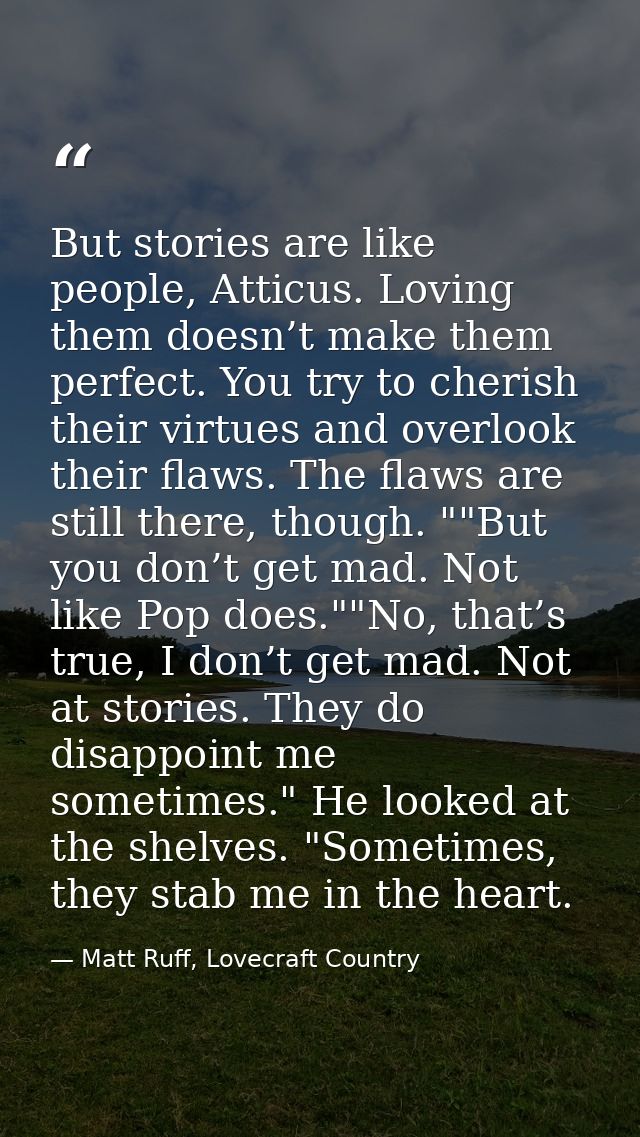 But stories are like people, Atticus. Loving them doesn’t make them perfect. You try to cherish their virtues and overlo — Matt Ruff, Lovecraft Country