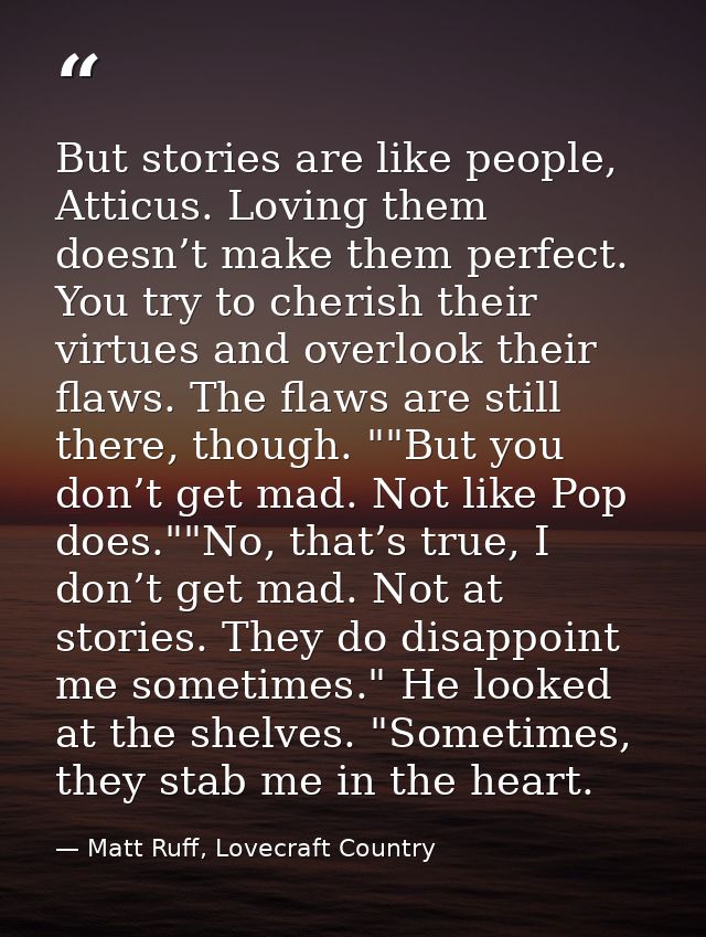 But stories are like people, Atticus. Loving them doesn’t make them perfect. You try to cherish their virtues and overlo — Matt Ruff, Lovecraft Country