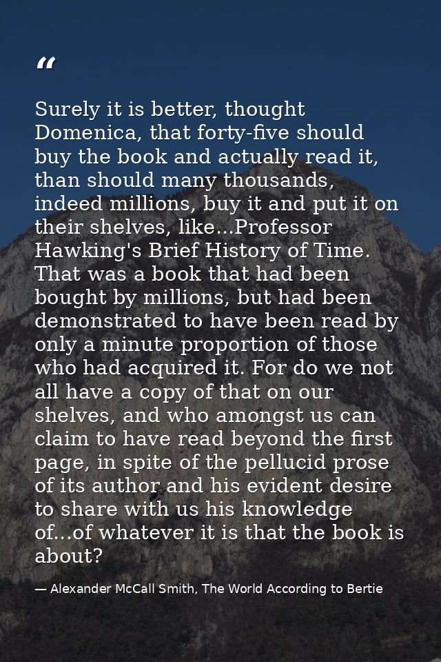 Surely it is better, thought Domenica, that forty-five should buy the book and actually read it, than should many thousa — Alexander McCall Smith, The World According to Bertie