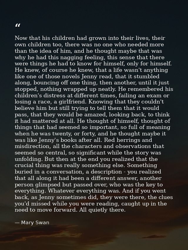 Now that his children had grown into their lives, their own children too, there was no one who needed more than the idea — Mary Swan