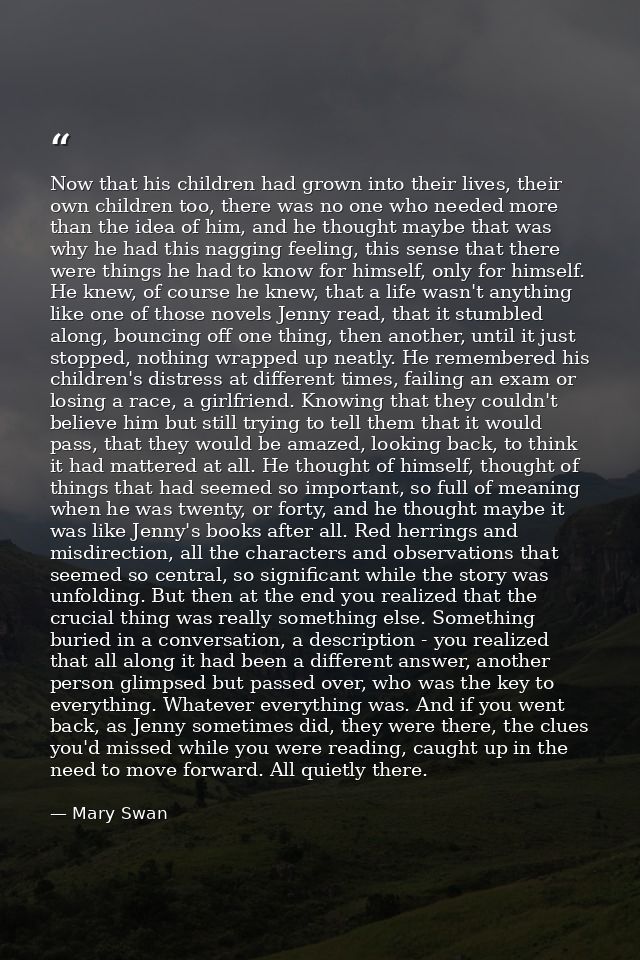 Now that his children had grown into their lives, their own children too, there was no one who needed more than the idea — Mary Swan