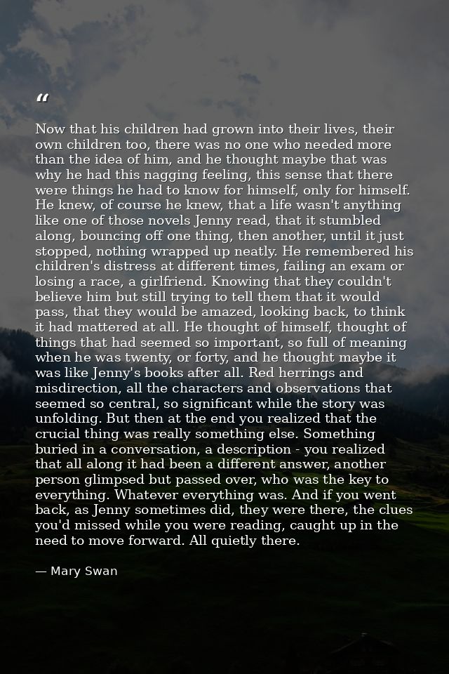 Now that his children had grown into their lives, their own children too, there was no one who needed more than the idea — Mary Swan