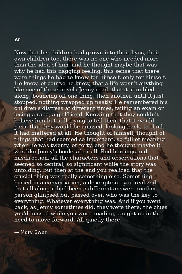 Now that his children had grown into their lives, their own children too, there was no one who needed more than the idea — Mary Swan