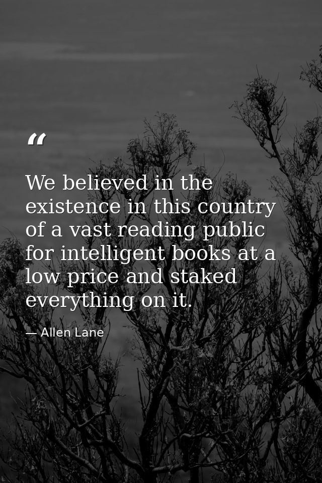 We believed in the existence in this country of a vast reading public for intelligent books at a low price and staked ev — Allen Lane