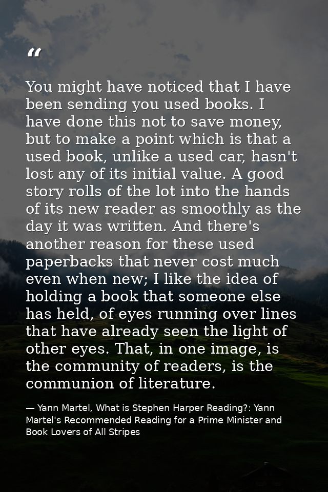 You might have noticed that I have been sending you used books. I have done this not to save money, but to make a point  — Yann Martel, What is Stephen Harper Reading?: Yann Martel's Recommended Reading for a Prime Minister and Book Lovers of All Stripes