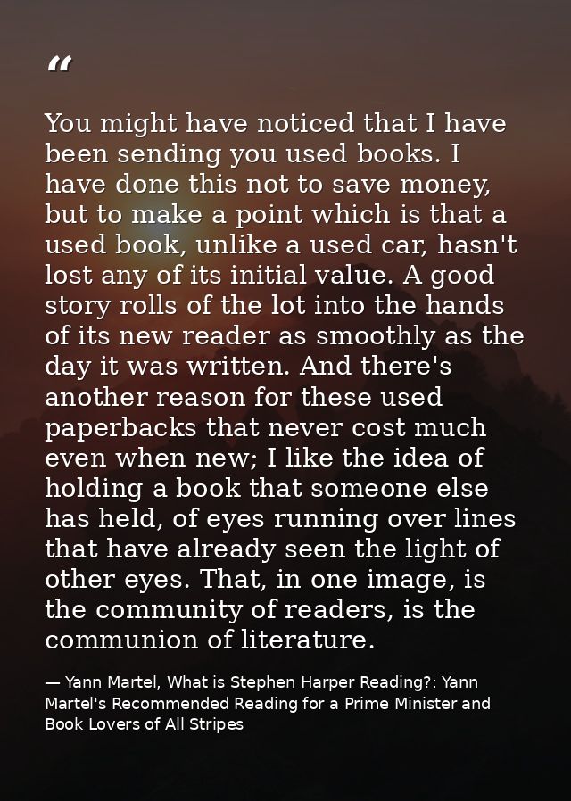 You might have noticed that I have been sending you used books. I have done this not to save money, but to make a point  — Yann Martel, What is Stephen Harper Reading?: Yann Martel's Recommended Reading for a Prime Minister and Book Lovers of All Stripes