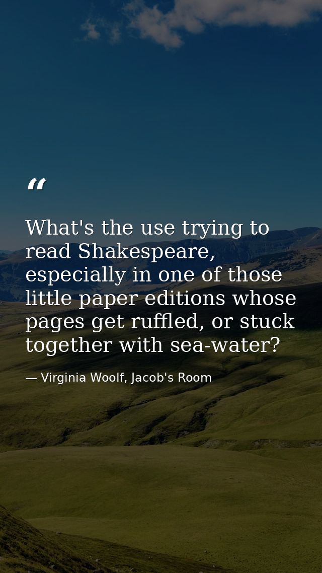 What's the use trying to read Shakespeare, especially in one of those little paper editions whose pages get ruffled, or  — Virginia Woolf, Jacob's Room