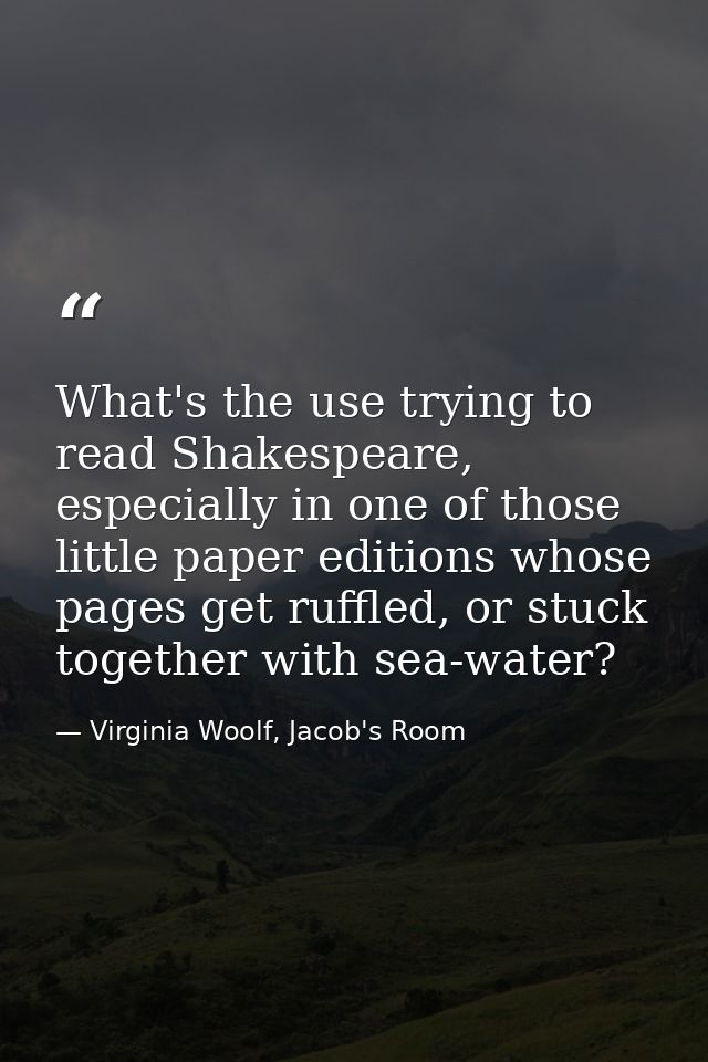 What's the use trying to read Shakespeare, especially in one of those little paper editions whose pages get ruffled, or  — Virginia Woolf, Jacob's Room