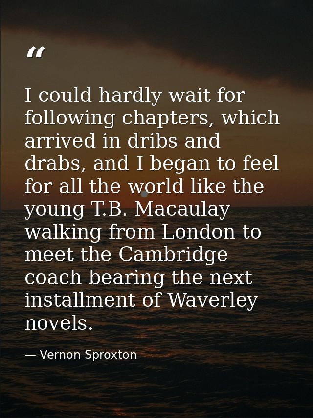I could hardly wait for following chapters, which arrived in dribs and drabs, and I began to feel for all the world like — Vernon Sproxton
