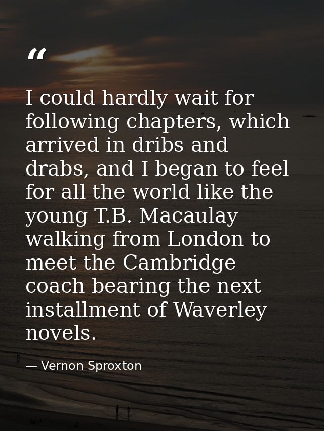 I could hardly wait for following chapters, which arrived in dribs and drabs, and I began to feel for all the world like — Vernon Sproxton