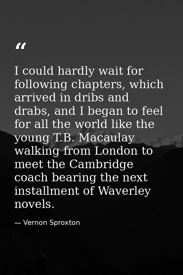 I could hardly wait for following chapters, which arrived in dribs and drabs, and I began to feel for all the world like — Vernon Sproxton