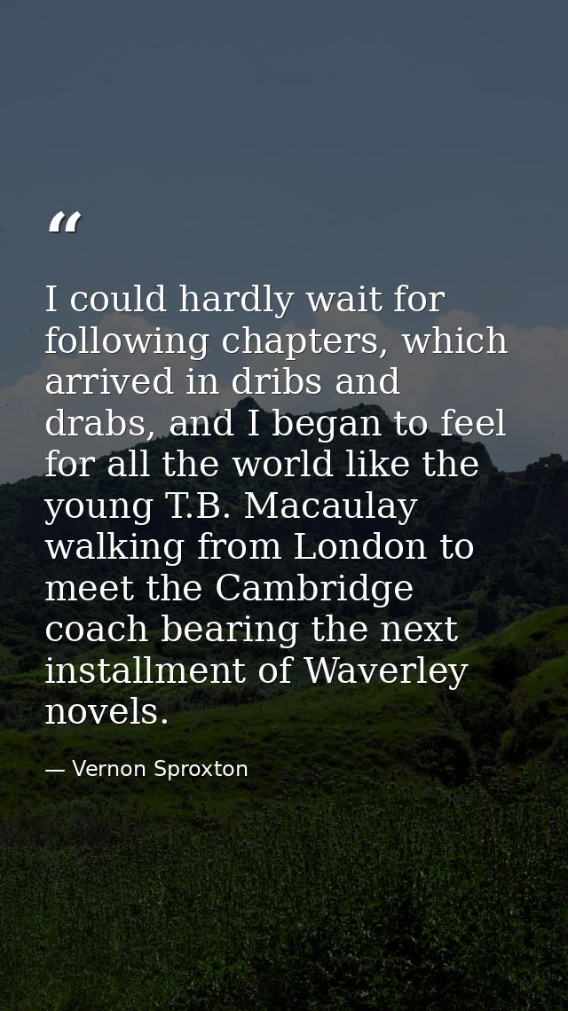 I could hardly wait for following chapters, which arrived in dribs and drabs, and I began to feel for all the world like — Vernon Sproxton