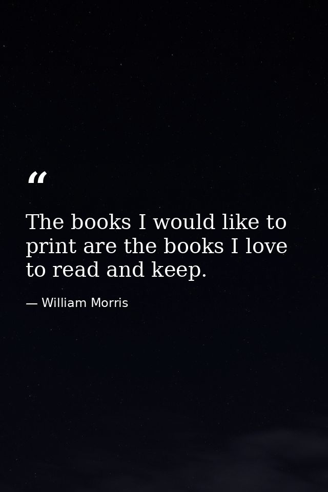 The books I would like to print are the books I love to read and keep. — William Morris