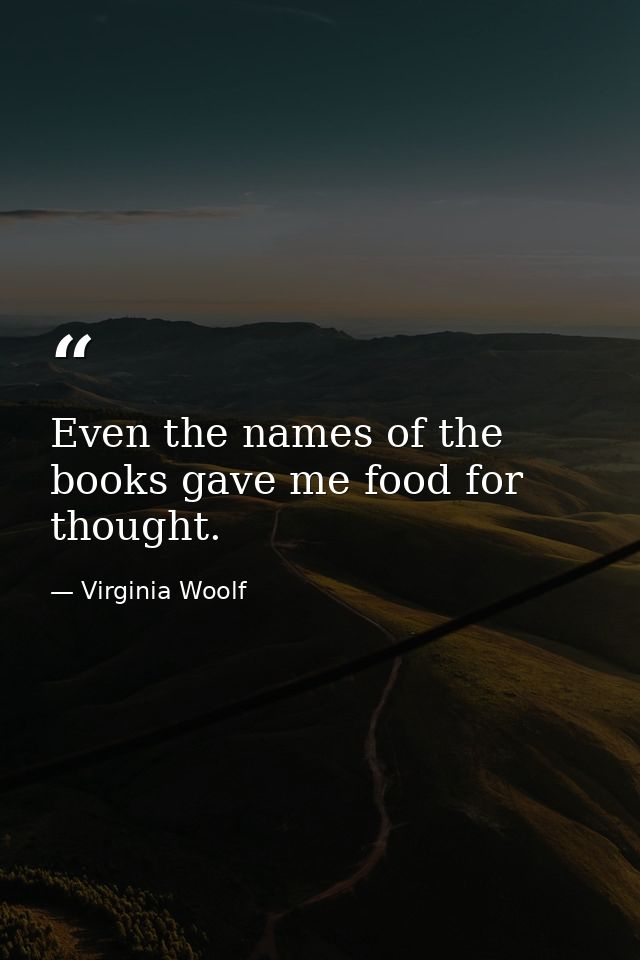 Even the names of the books gave me food for thought. — Virginia Woolf