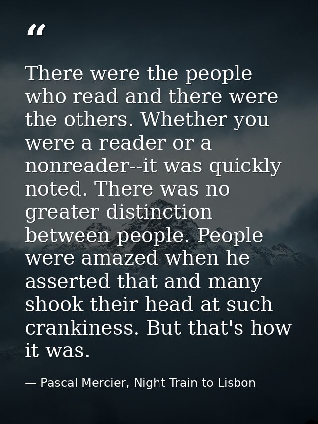 There were the people who read and there were the others. Whether you were a reader or a nonreader--it was quickly noted — Pascal Mercier, Night Train to Lisbon