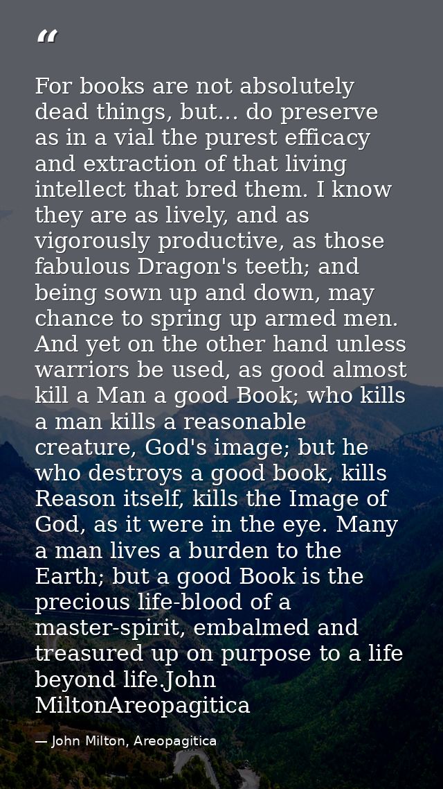 For books are not absolutely dead things, but... do preserve as in a vial the purest efficacy and extraction of that liv — John Milton, Areopagitica