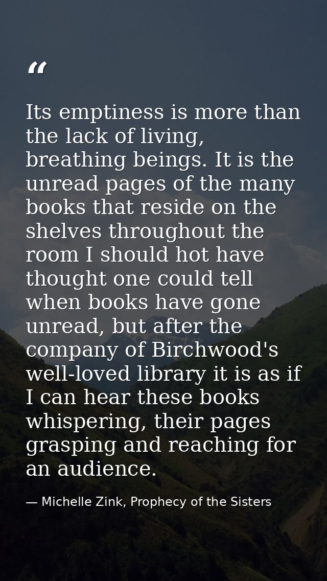 Its emptiness is more than the lack of living, breathing beings. It is the unread pages of the many books that reside on — Michelle Zink, Prophecy of the Sisters