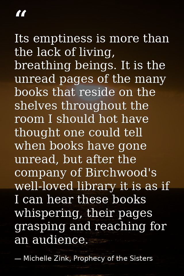 Its emptiness is more than the lack of living, breathing beings. It is the unread pages of the many books that reside on — Michelle Zink, Prophecy of the Sisters