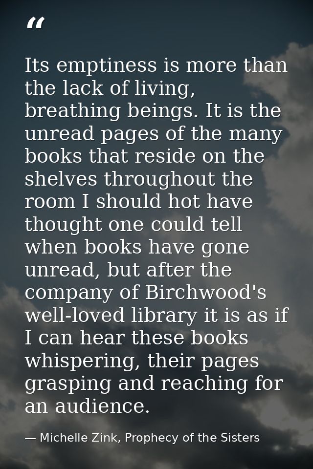 Its emptiness is more than the lack of living, breathing beings. It is the unread pages of the many books that reside on — Michelle Zink, Prophecy of the Sisters